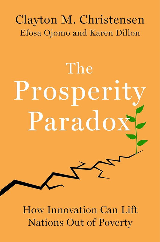 The Prosperity Paradox: How Innovation Can Lift Nations Out of Poverty by Clayton M Christensen, Efosa Ojomo, Karen Dillon