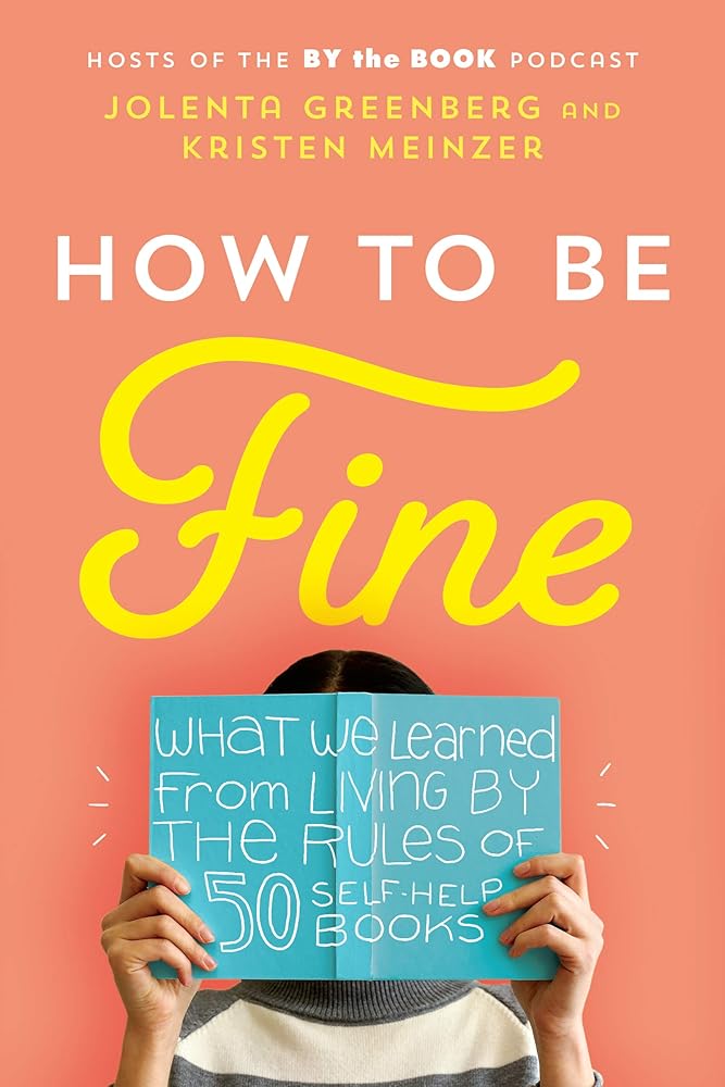 How to Be Fine: What We Learned from Living by the Rules of 50 Self-Help Books by Jolenta Greenberg, Kristen Meinzer