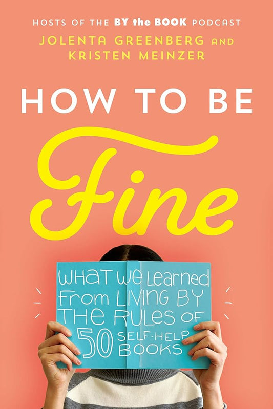 How to Be Fine: What We Learned from Living by the Rules of 50 Self-Help Books by Jolenta Greenberg, Kristen Meinzer