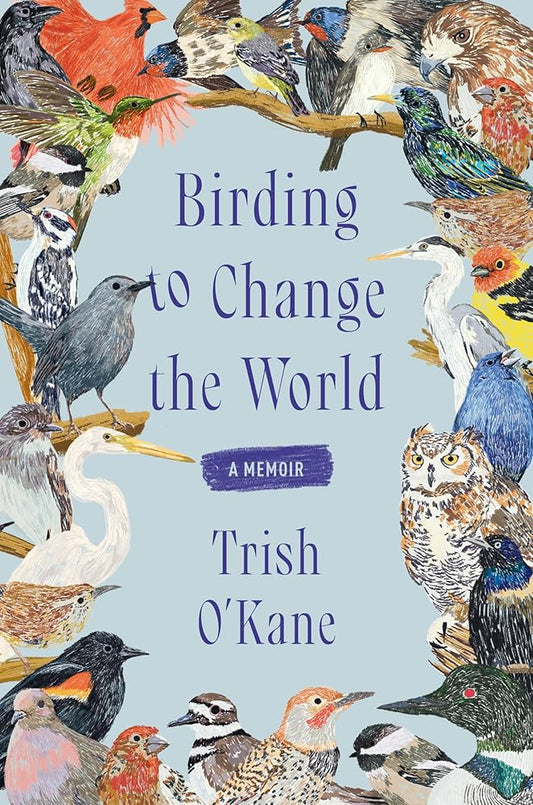 Birding to Change the World: A Memoir by Trish O'Kane