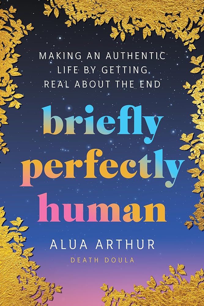 Briefly Perfectly Human: Making an Authentic Life by Getting Real About the End by Alua Arthur