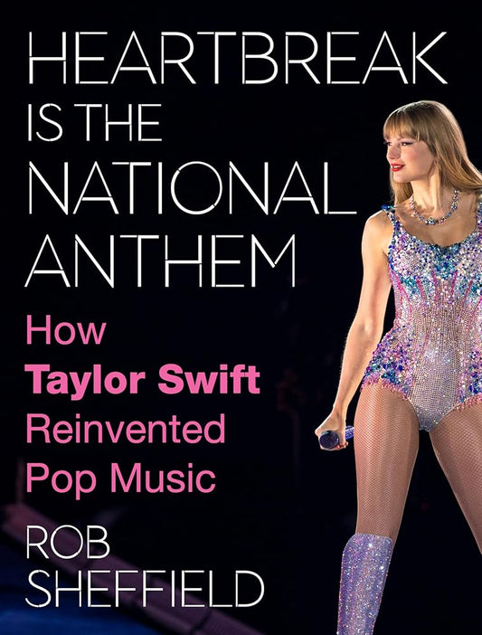 Heartbreak Is the National Anthem: How Taylor Swift Reinvented Pop Music by Rob Sheffield