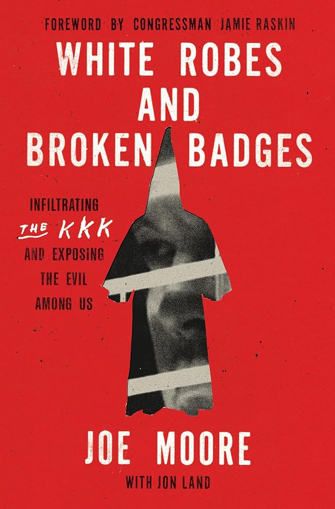 White Robes and Broken Badges: Infiltrating the KKK and Exposing the Evil Among Us by Joe Moore