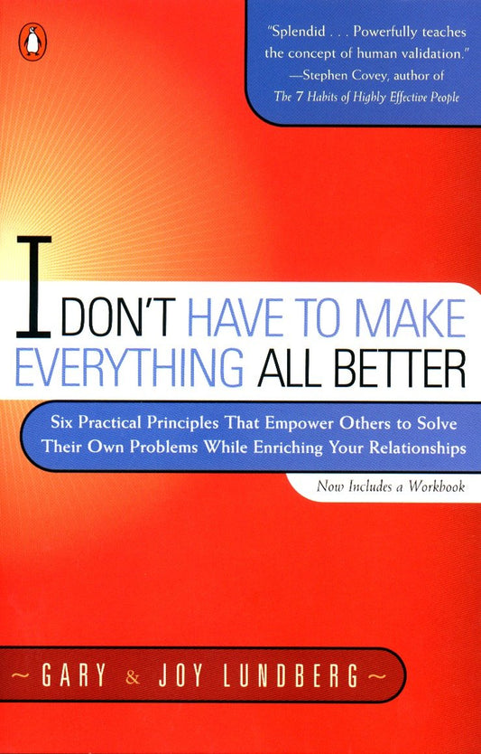 I Don't Have to Make Everything All Better - Six Practical Principles that Empower Others to Solve Their Own Problems While Enriching Your Relationships