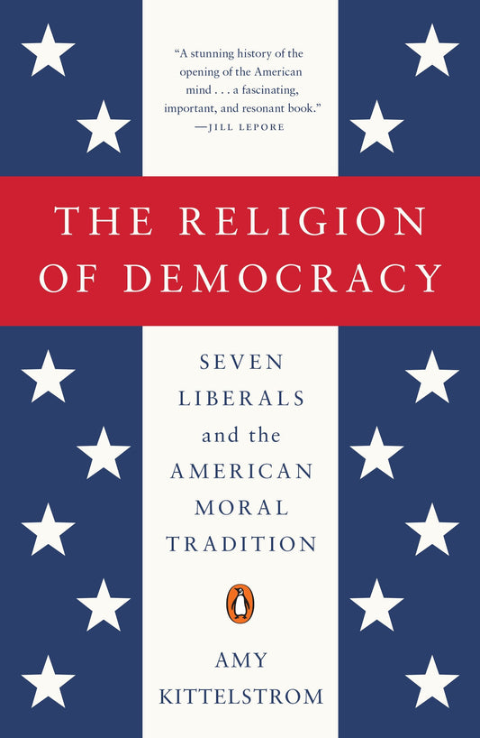 The Religion of Democracy - Seven Liberals and the American Moral Tradition