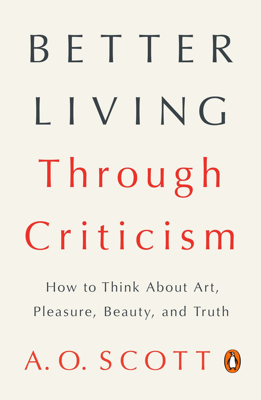 Better Living Through Criticism - How to Think About Art, Pleasure, Beauty, and Truth