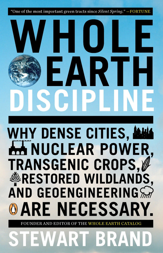 Whole Earth Discipline - Why Dense Cities, Nuclear Power, Transgenic Crops, Restored Wildlands, and Geoengineering Are Necessary