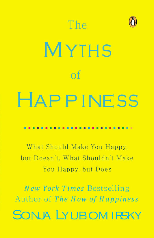 The Myths of Happiness - What Should Make You Happy, but Doesn't, What Shouldn't Make You Happy, but Does
