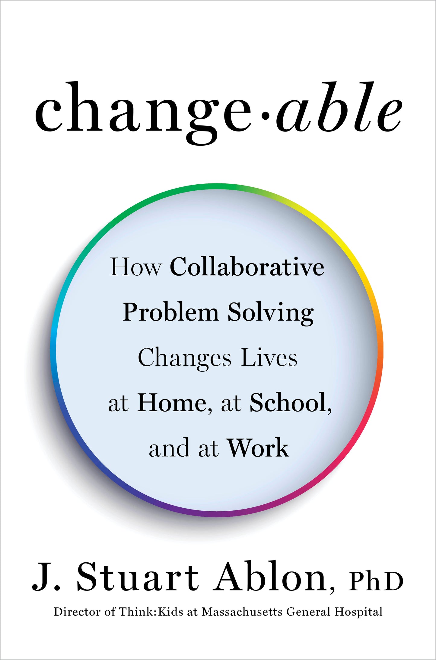 Changeable - How Collaborative Problem Solving Changes Lives at Home, at School, and at Work