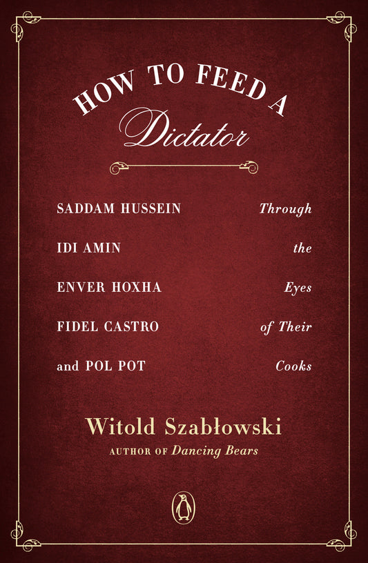 How to Feed a Dictator - Saddam Hussein, Idi Amin, Enver Hoxha, Fidel Castro, and Pol Pot Through the Eyes of Their Cooks