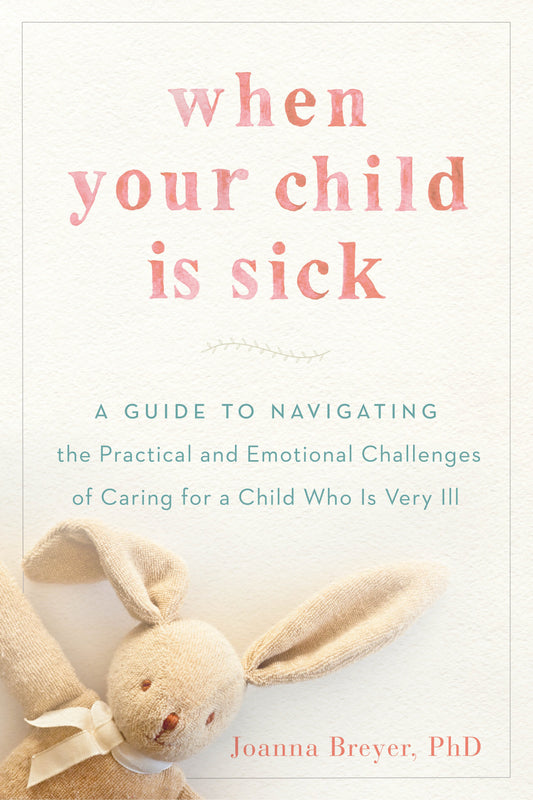 When Your Child Is Sick - A Guide to Navigating the Practical and Emotional Challenges of Caring for a Child Who Is Very Ill