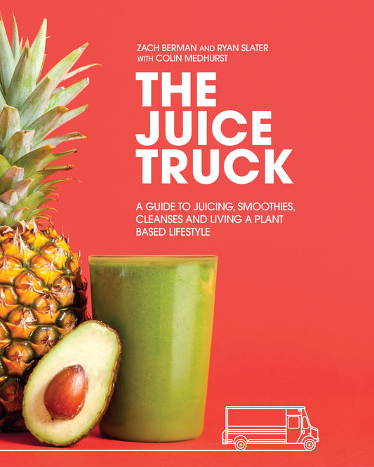 The Juice Truck - A Guide to Juicing, Smoothies, Cleanses and Living a Plant-Based Lifestyle