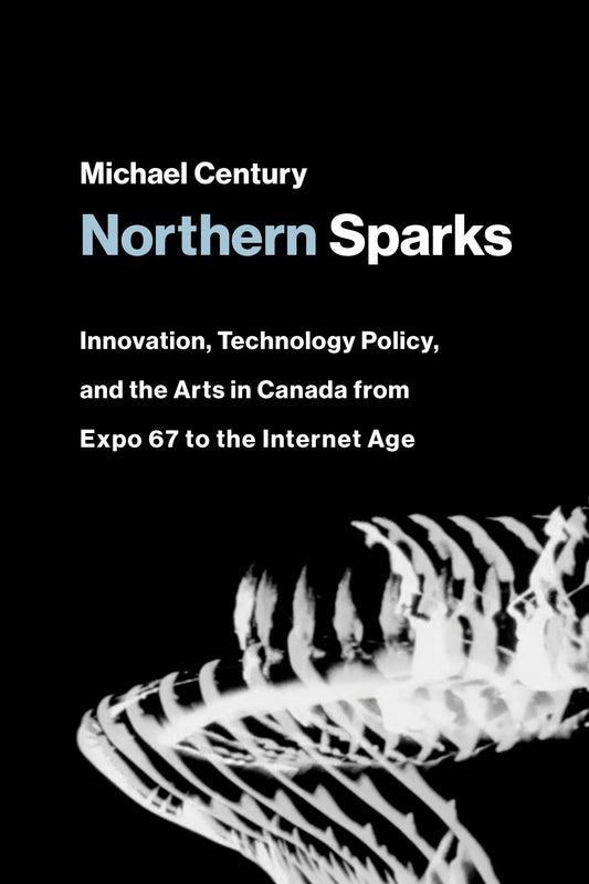 Northern Sparks - Innovation, Technology Policy, and the Arts in Canada from Expo 67 to the Internet Age (Leonardo)