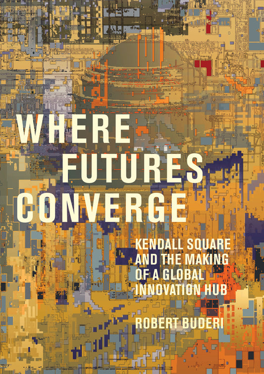 Where Futures Converge - Kendall Square and the Making of a Global Innovation Hub
