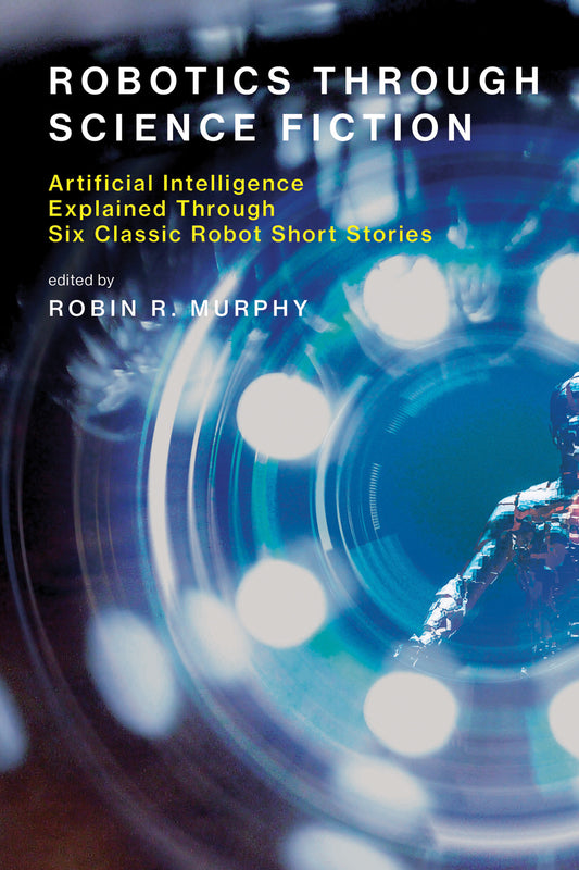 Robotics Through Science Fiction - Artificial Intelligence Explained Through Six Classic Robot Short Stories