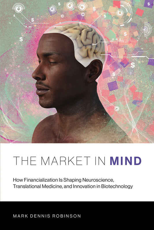 The Market in Mind - How Financialization Is Shaping Neuroscience, Translational Medicine, and Innovation in Biotechnology