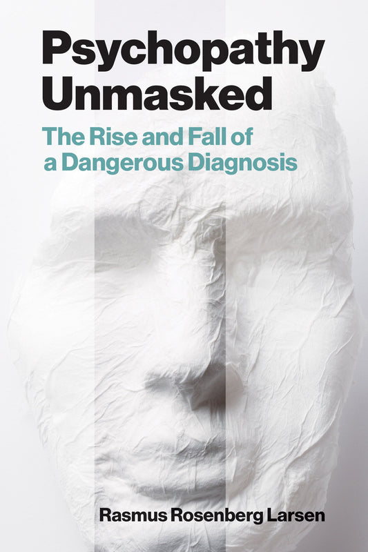 Psychopathy Unmasked - The Rise and Fall of a Dangerous Diagnosis