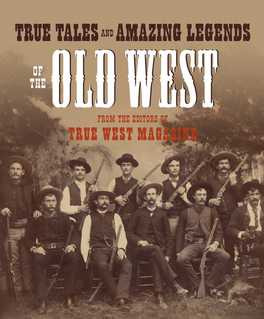 True Tales and Amazing Legends of the Old West - From True West Magazine