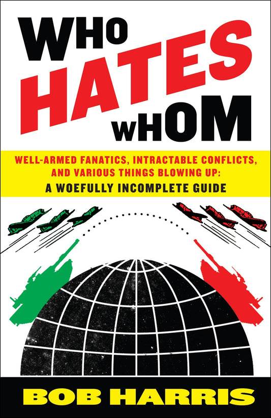Who Hates Whom - Well-Armed Fanatics, Intractable Conflicts, and Various Things Blowing Up A Woefully Incomplete Guide