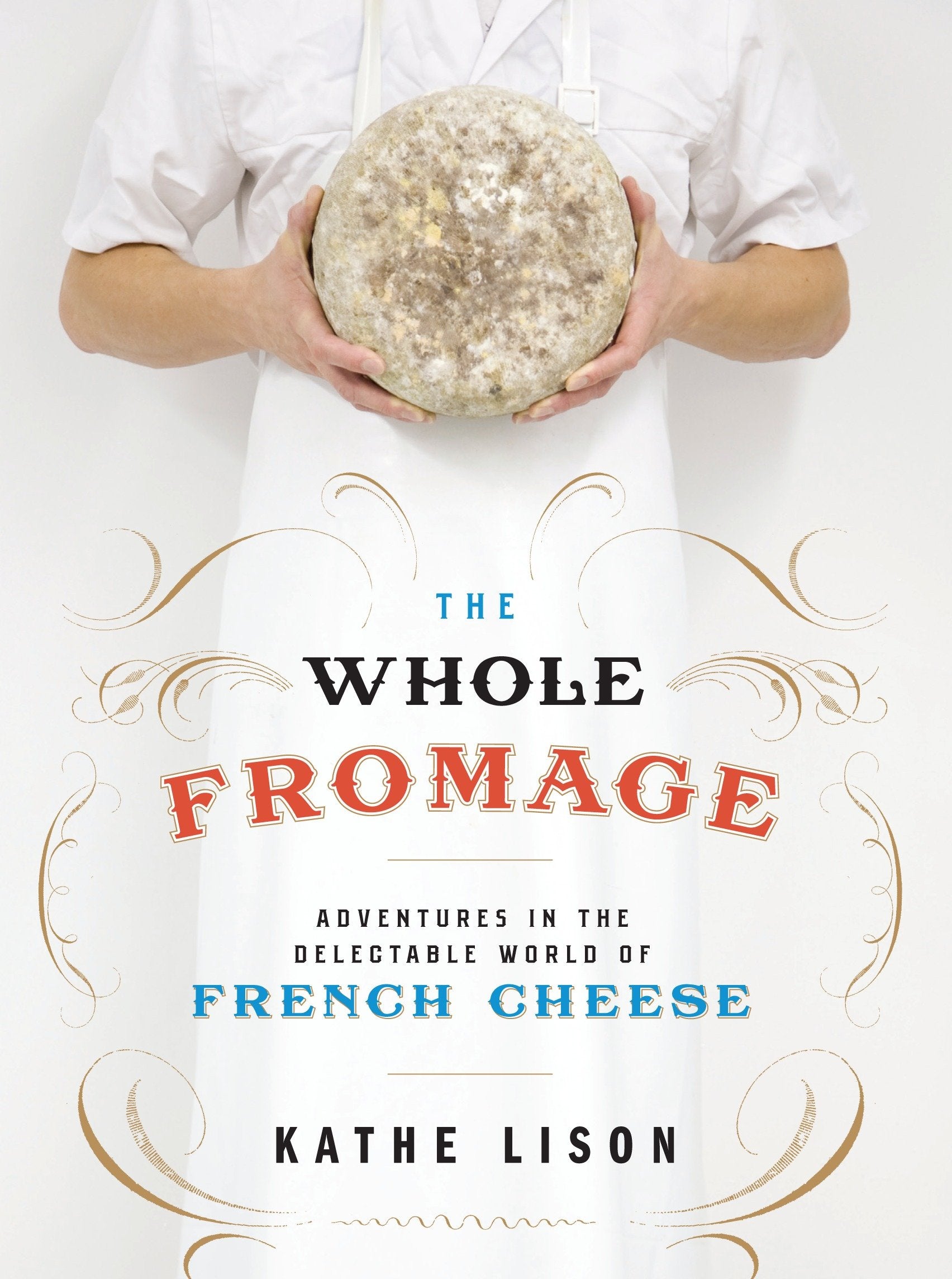 The Whole Fromage - Adventures in the Delectable World of French Cheese