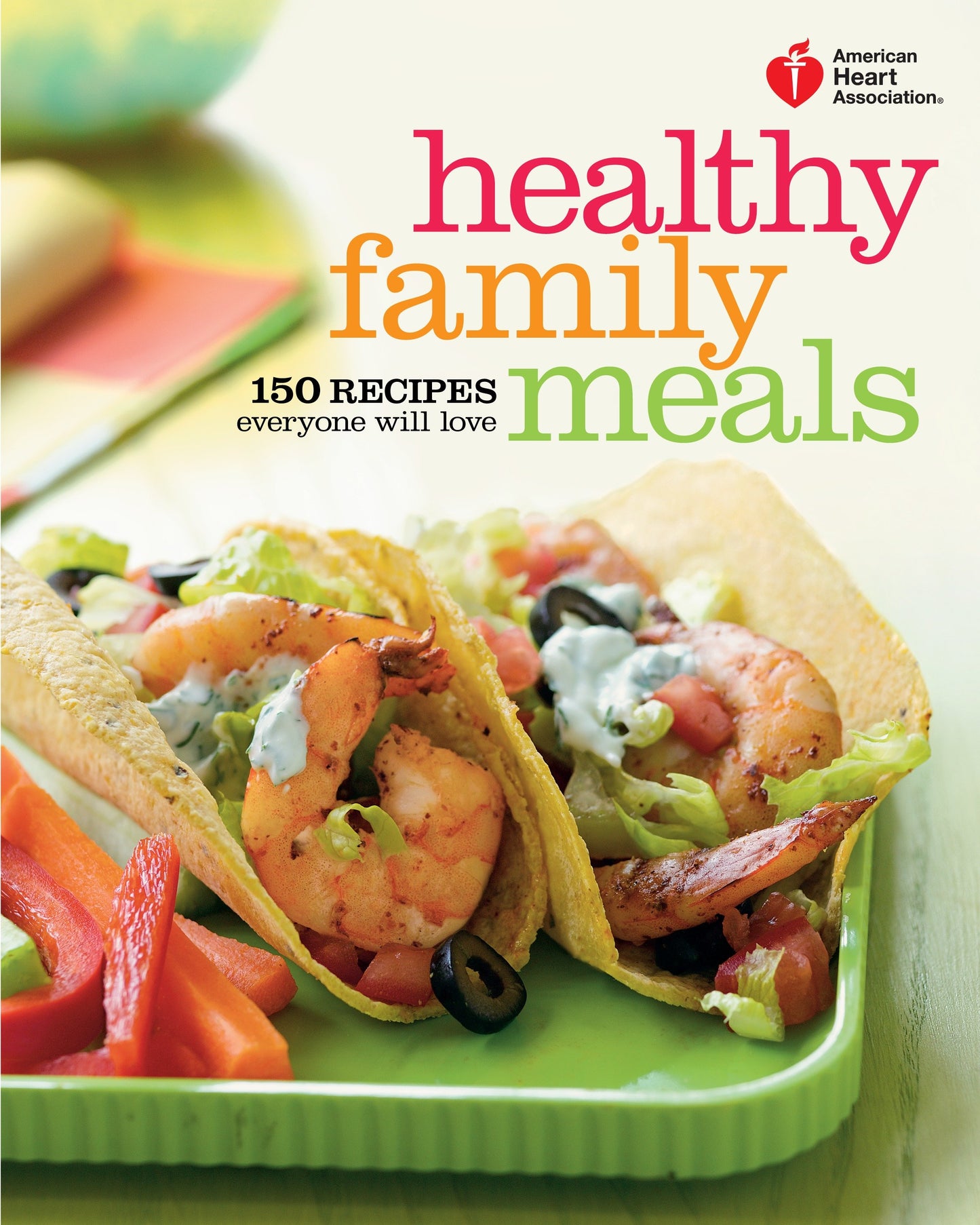 American Heart Association Healthy Family Meals - 150 Recipes Everyone Will Love: A Cookbook (American Heart Association)