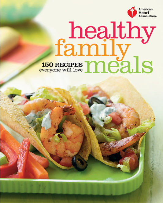 American Heart Association Healthy Family Meals - 150 Recipes Everyone Will Love: A Cookbook (American Heart Association)