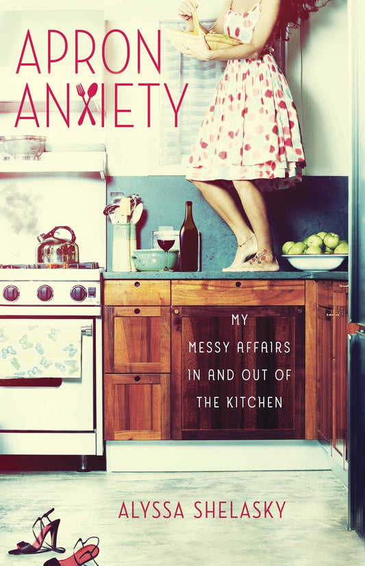 Apron Anxiety - My Messy Affairs In and Out of the Kitchen