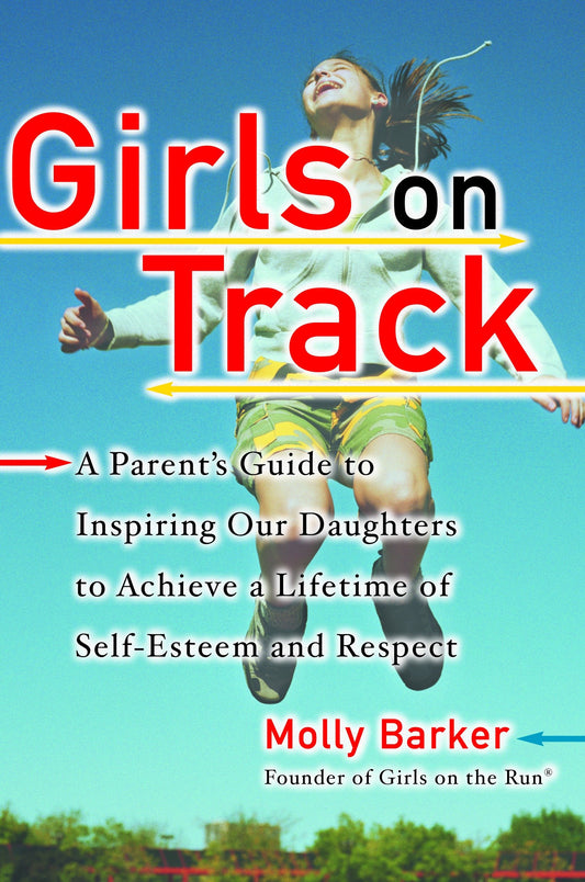 Girls on Track - A Parent's Guide to Inspiring Our Daughters to Achieve a Lifetime of Self-Esteemand Respect