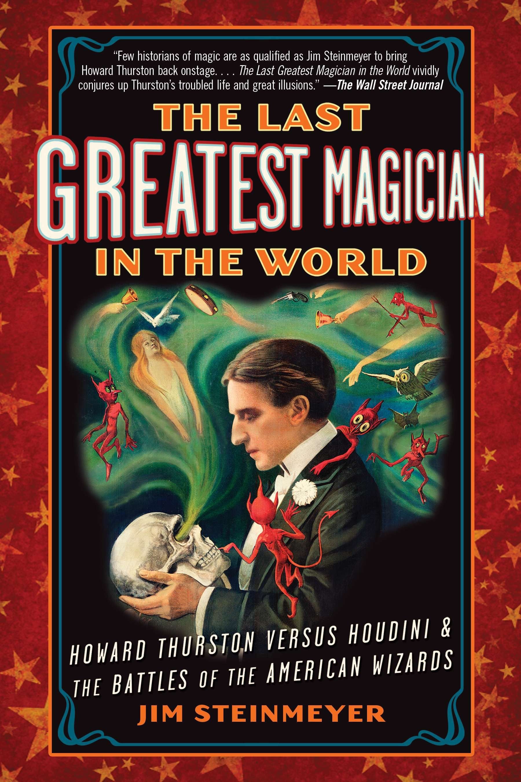 The Last Greatest Magician in the World - Howard Thurston Versus Houdini & the Battles of the American Wizards