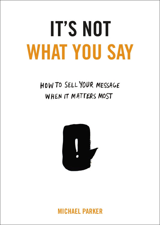 It's Not What You Say - How to Sell Your Message When It Matters Most