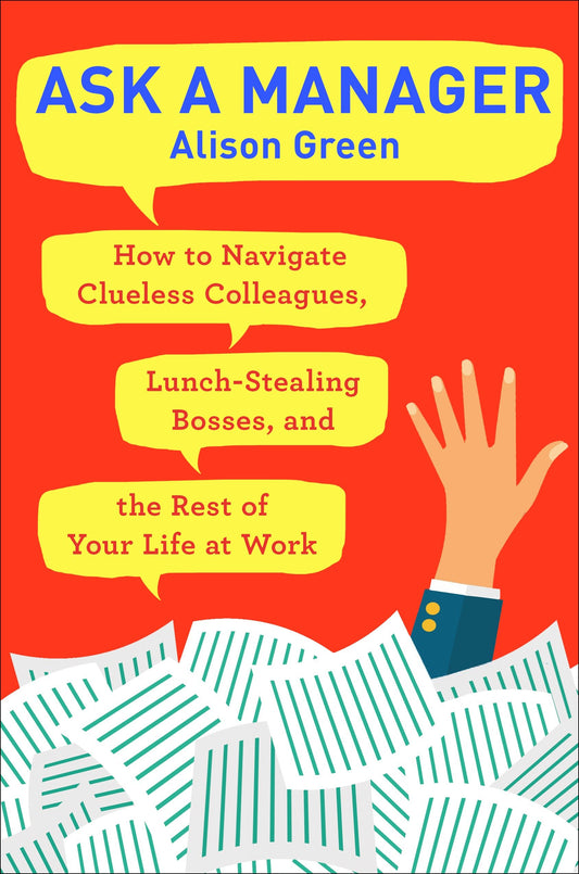 Ask a Manager - How to Navigate Clueless Colleagues, Lunch-Stealing Bosses, and the Rest of YourLife at Work