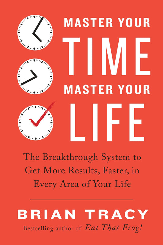 Master Your Time, Master Your Life - The Breakthrough System to Get More Results, Faster, in Every Area of Your Life