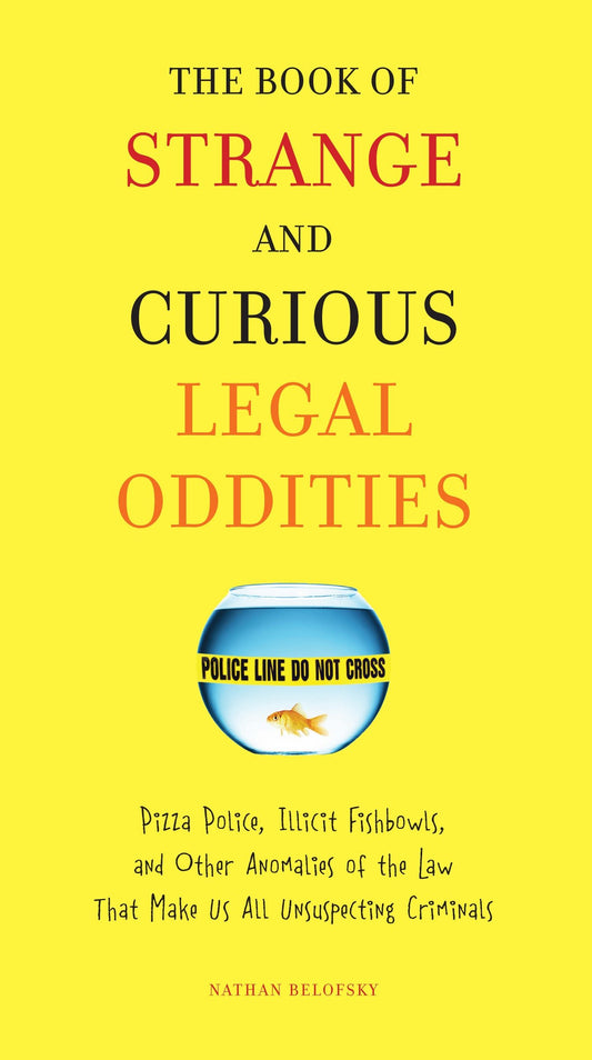 The Book of Strange and Curious Legal Oddities - Pizza Police, Illicit Fishbowls, and Other Anomalies of theLaw That Make Us AllUnsuspecting Criminals