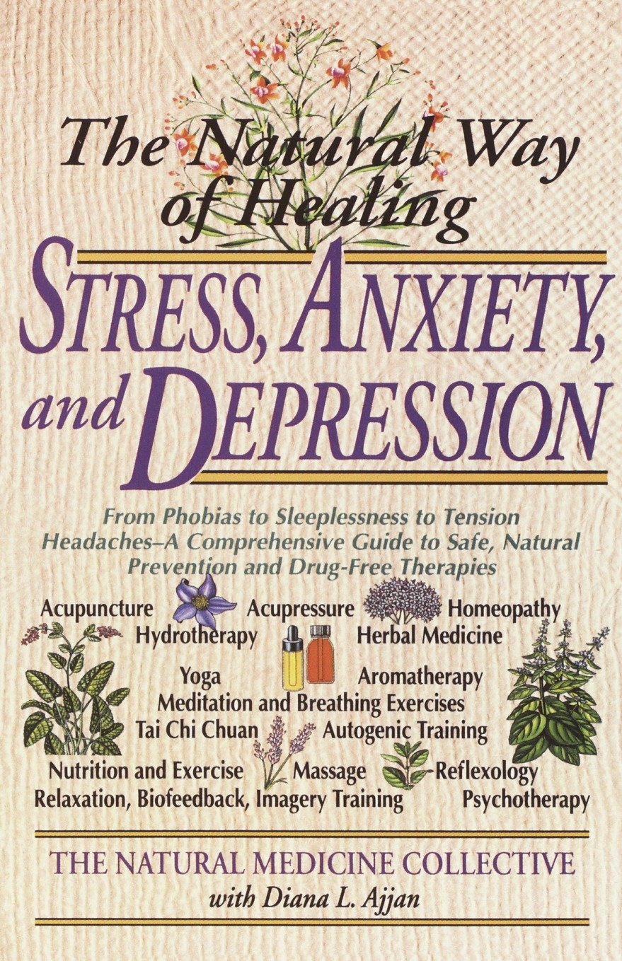 The Natural Way of Healing Stress, Anxiety, and Depression - From Phobias to Sleeplessness to Tension Headaches--A Comprehensive Guide to Safe, Natural Prevention and Drug-Free Therapies