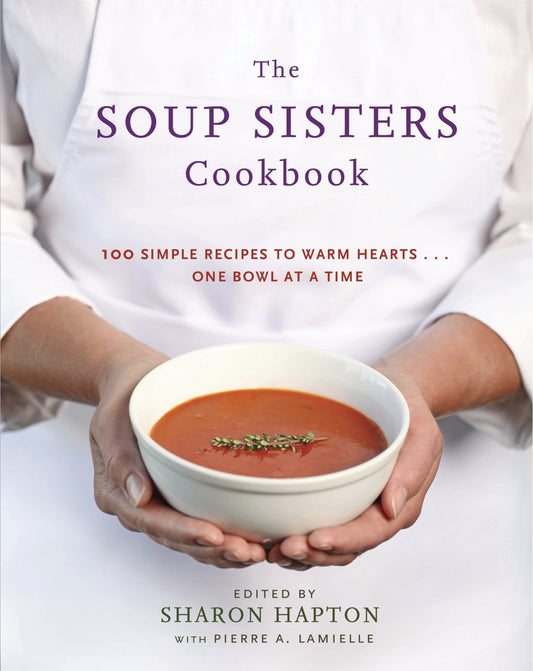 The Soup Sisters Cookbook - 100 Simple Recipes to Warm Hearts . . . One Bowl at a Time