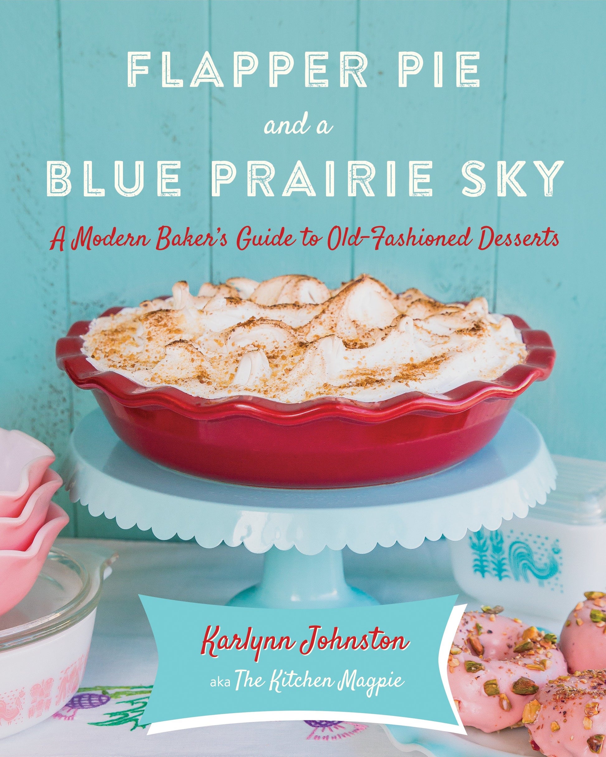 Flapper Pie and a Blue Prairie Sky - A Modern Baker's Guide to Old-Fashioned Desserts: A Baking Book