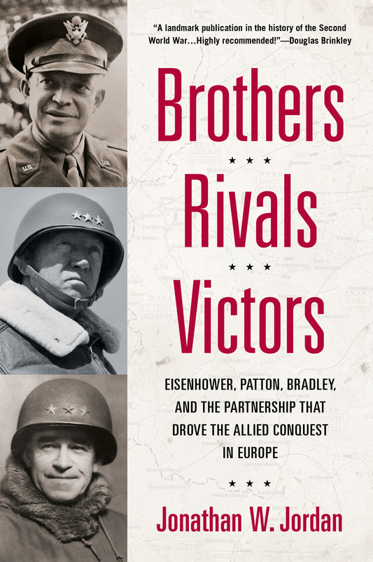 Brothers, Rivals, Victors - Eisenhower, Patton, Bradley and the Partnership that Drove the Allied Conquest in Europe