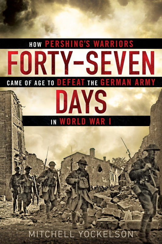 Forty-Seven Days - How Pershing's Warriors Came of Age to Defeat the German Army in World War I