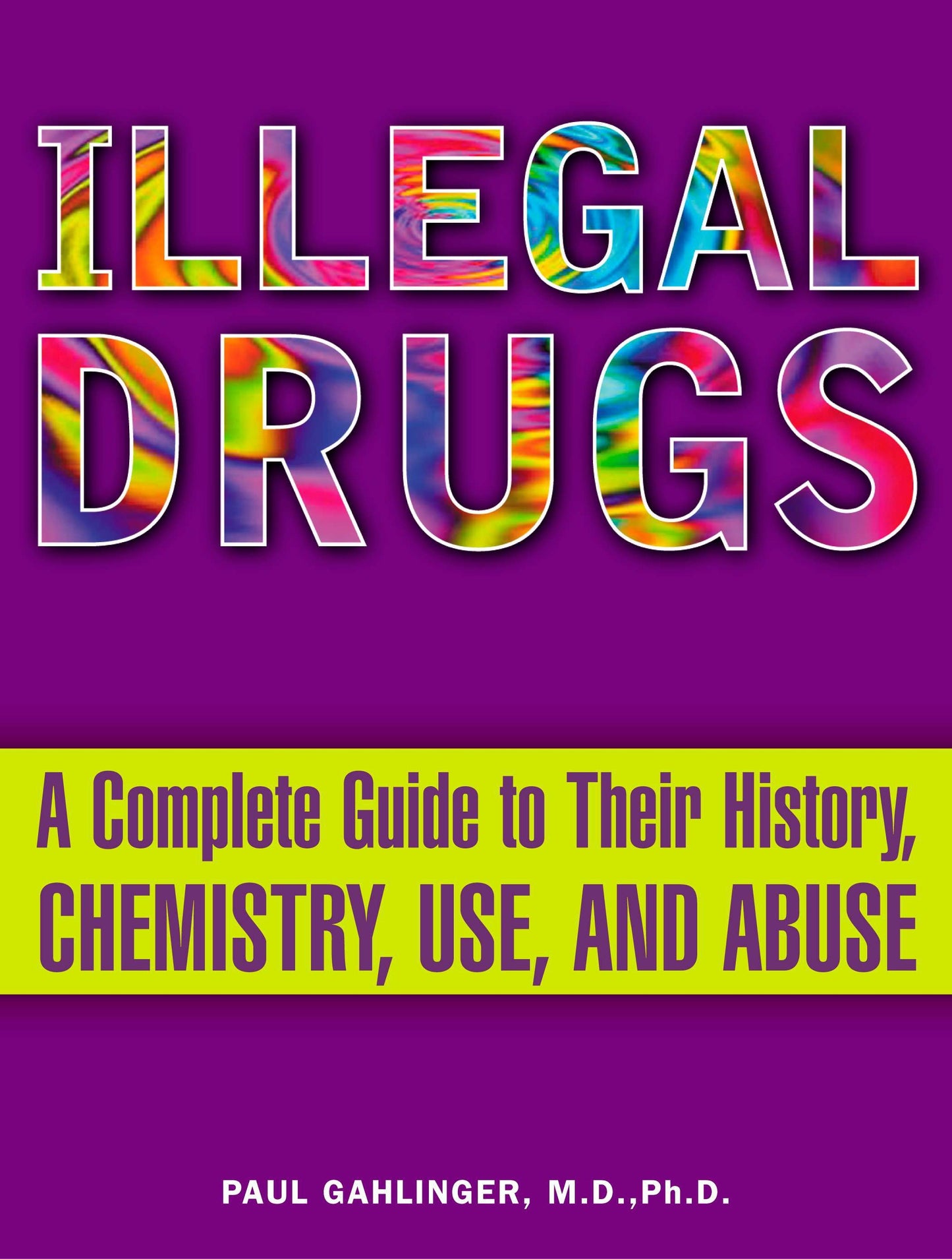 Illegal Drugs - A Complete Guide to Their History, Chemistry, Use, and Abuse