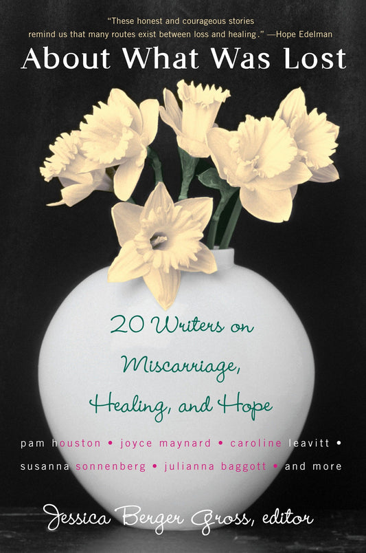 About What Was Lost - Twenty Writers on Miscarriage, Healing, and Hope