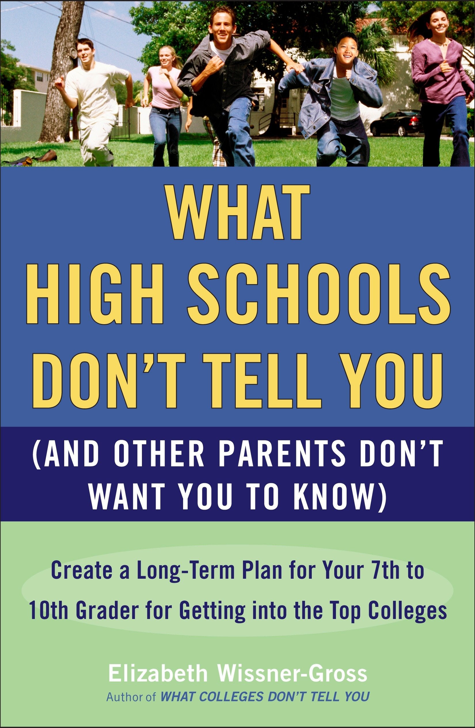What High Schools Don't Tell You (And Other Parents Don't Want You toKnow) - Create a Long-Term Plan for Your 7th to 10th Grader for Getting into the Top Colleges
