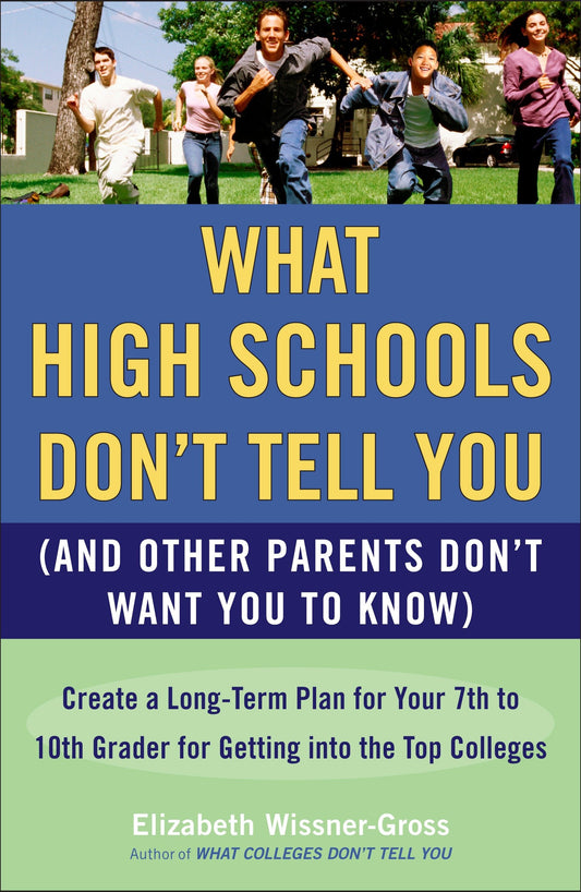 What High Schools Don't Tell You (And Other Parents Don't Want You toKnow) - Create a Long-Term Plan for Your 7th to 10th Grader for Getting into the Top Colleges