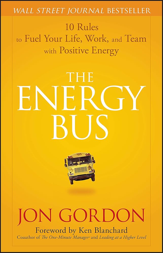 The Energy Bus: 10 Rules to Fuel Your Life, Work, and Team with Positive Energy by Jon Gordon, Ken Blanchard