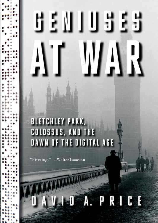 Geniuses at War - Bletchley Park, Colossus, and the Dawn of the Digital Age