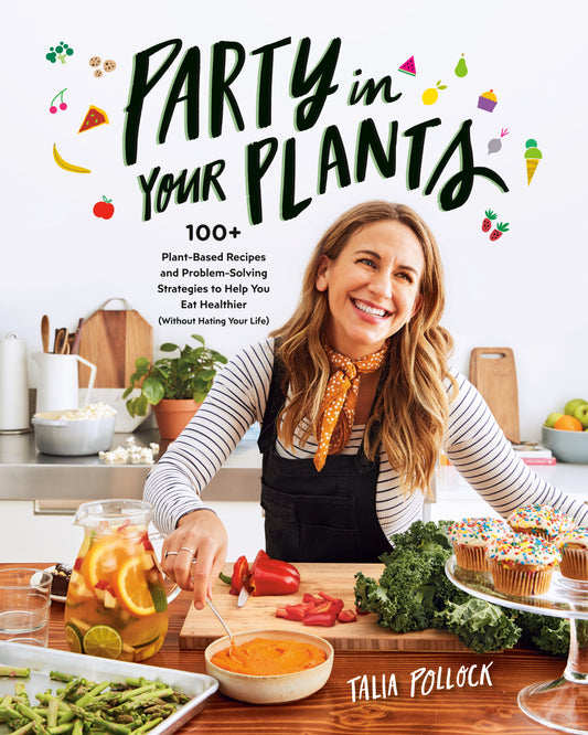 Party in Your Plants - 100+ Plant-Based Recipes and Problem-Solving Strategies to Help You Eat Healthier (Without Hating Your Life): A Cookbook