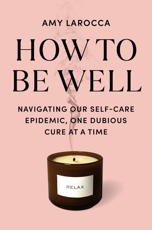 How to Be Well - Navigating Our Self-Care Epidemic, One Dubious Cure at a Time