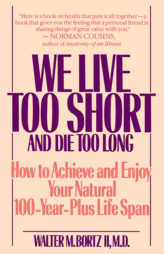 We Live Too Short and Die Too Long - How to Achieve and Enjoy Your Natural 100-Year-Plus Life Span