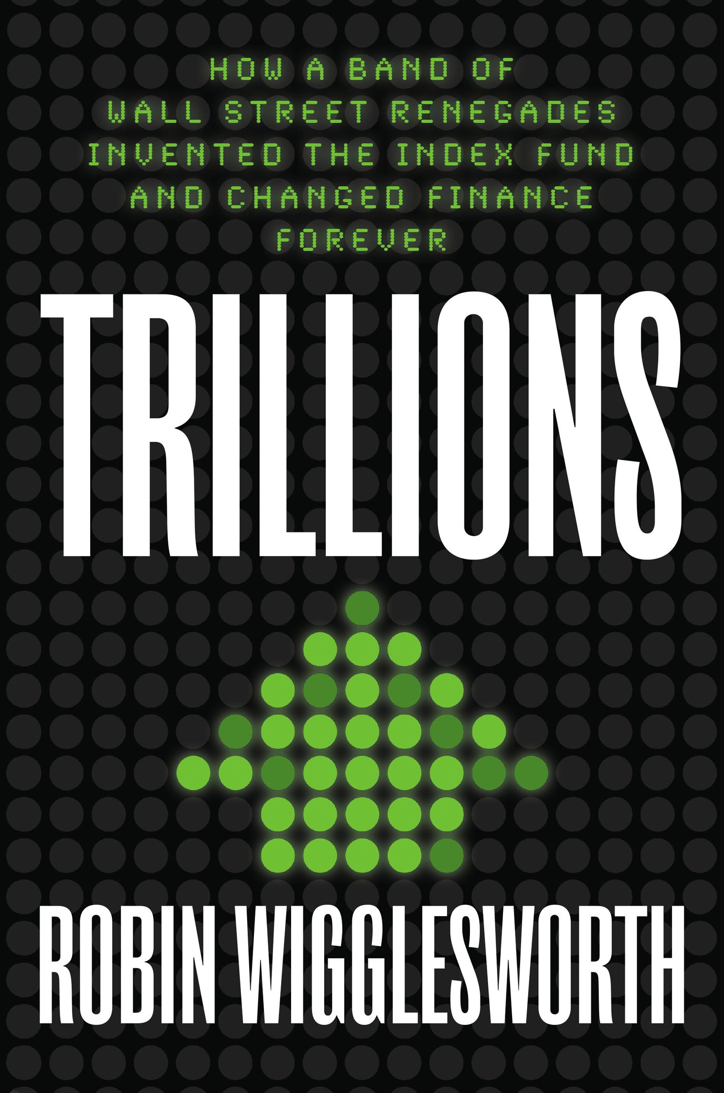 Trillions - How a Band of Wall Street Renegades Invented the Index Fund and Changed Finance Forever