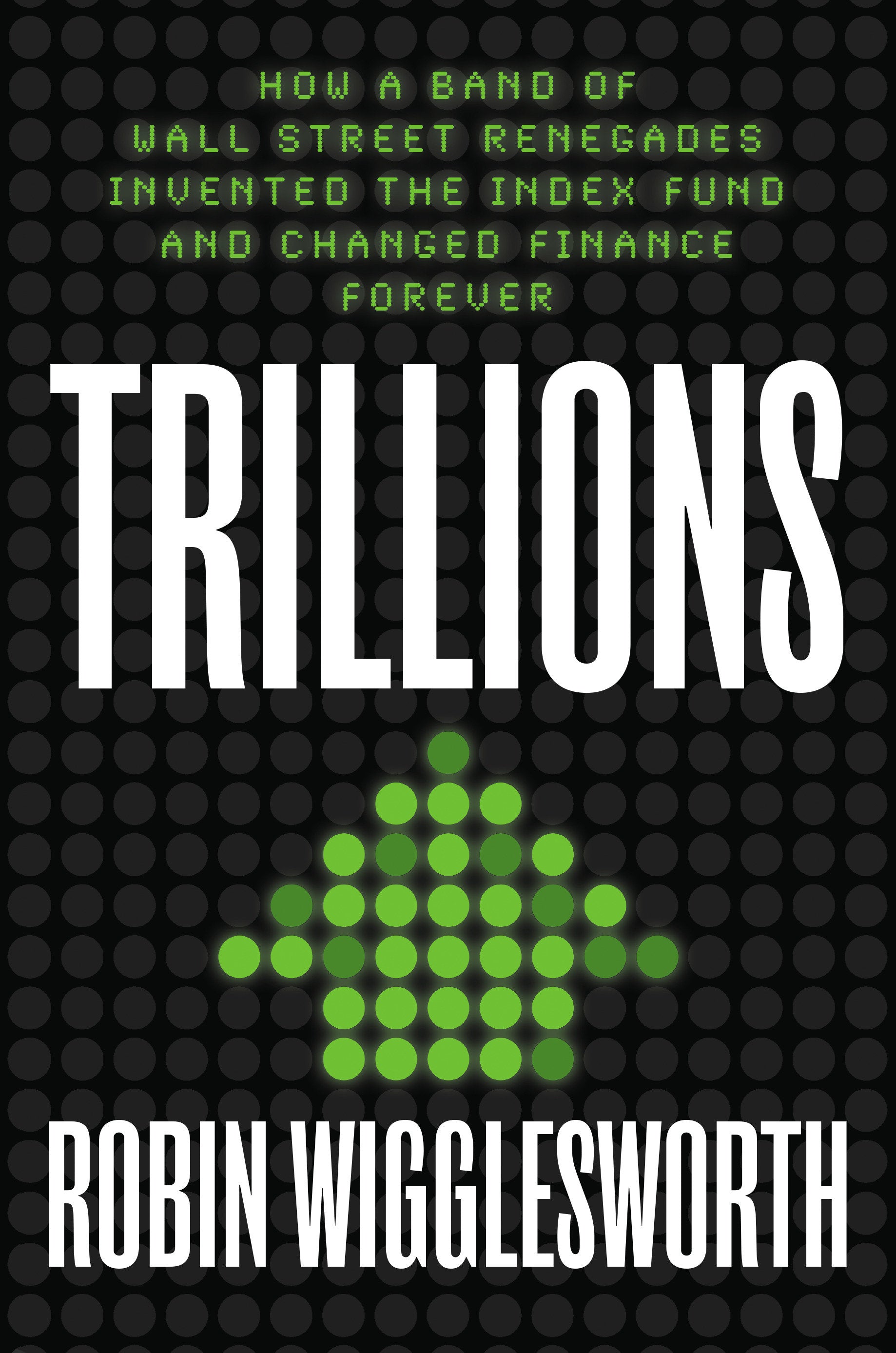 Trillions - How a Band of Wall Street Renegades Invented the Index Fund and Changed Finance Forever