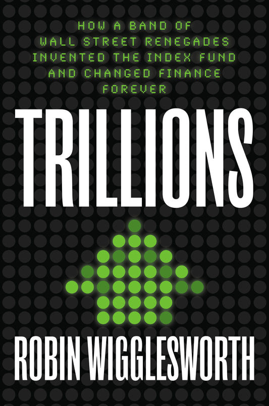 Trillions - How a Band of Wall Street Renegades Invented the Index Fund and Changed Finance Forever